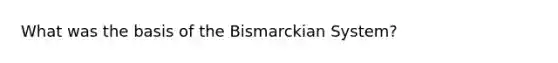 What was the basis of the Bismarckian System?