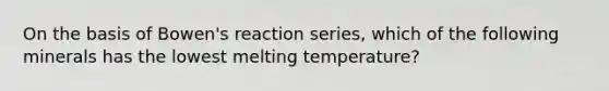 On the basis of Bowen's reaction series, which of the following minerals has the lowest melting temperature?