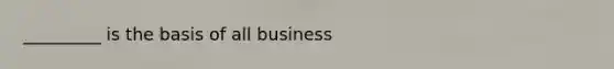 _________ is the basis of all business