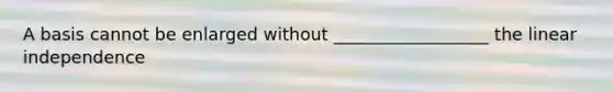 A basis cannot be enlarged without __________________ the linear independence
