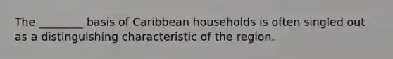 The ________ basis of Caribbean households is often singled out as a distinguishing characteristic of the region.