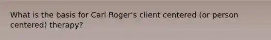 What is the basis for Carl Roger's client centered (or person centered) therapy?