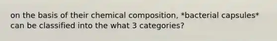 on the basis of their <a href='https://www.questionai.com/knowledge/kyw8ckUHTv-chemical-composition' class='anchor-knowledge'>chemical composition</a>, *bacterial capsules* can be classified into the what 3 categories?