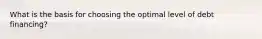 What is the basis for choosing the optimal level of debt financing?