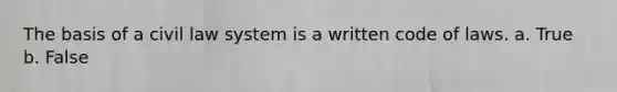 The basis of a civil law system is a written code of laws. a. True b. False