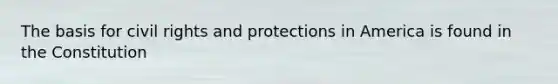 The basis for civil rights and protections in America is found in the Constitution