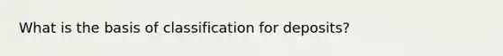 What is the basis of classification for deposits?