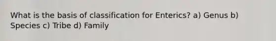 What is the basis of classification for Enterics? a) Genus b) Species c) Tribe d) Family