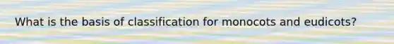 What is the basis of classification for monocots and eudicots?