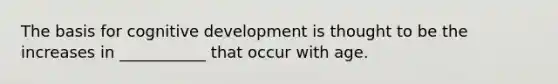 The basis for cognitive development is thought to be the increases in ___________ that occur with age.