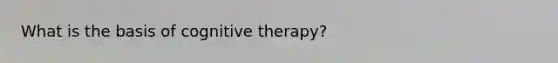 What is the basis of cognitive therapy?