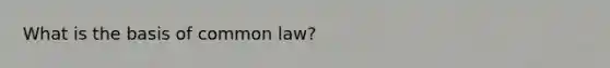 What is the basis of common​ law?