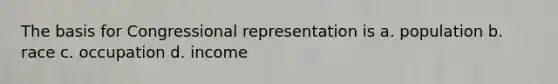 The basis for Congressional representation is a. population b. race c. occupation d. income