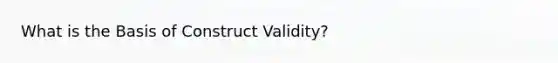 What is the Basis of Construct Validity?