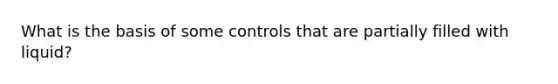 What is the basis of some controls that are partially filled with liquid?