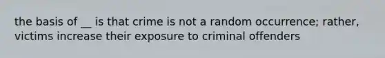 the basis of __ is that crime is not a random occurrence; rather, victims increase their exposure to criminal offenders