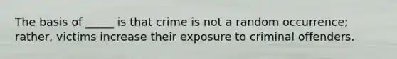 The basis of _____ is that crime is not a random occurrence; rather, victims increase their exposure to criminal offenders.