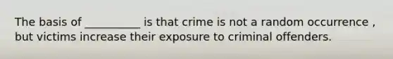 The basis of __________ is that crime is not a random occurrence , but victims increase their exposure to criminal offenders.