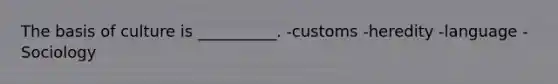 The basis of culture is __________. -customs -heredity -language -Sociology