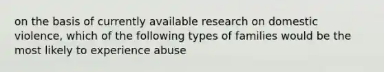 on the basis of currently available research on domestic violence, which of the following types of families would be the most likely to experience abuse