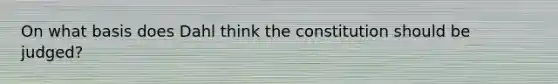 On what basis does Dahl think the constitution should be judged?