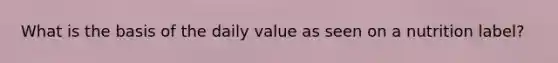 What is the basis of the daily value as seen on a nutrition label?