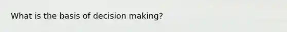 What is the basis of decision making?