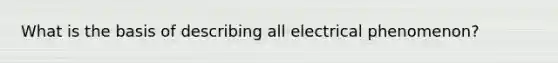 What is the basis of describing all electrical phenomenon?