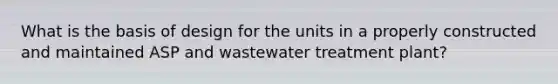 What is the basis of design for the units in a properly constructed and maintained ASP and wastewater treatment plant?