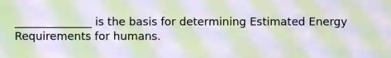 ______________ is the basis for determining Estimated Energy Requirements for humans.