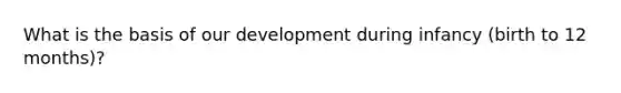 What is the basis of our development during infancy (birth to 12 months)?