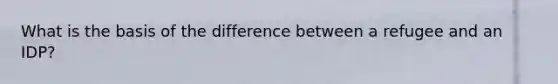What is the basis of the difference between a refugee and an IDP?