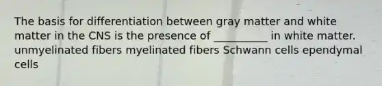 The basis for differentiation between gray matter and white matter in the CNS is the presence of __________ in white matter. unmyelinated fibers myelinated fibers Schwann cells ependymal cells