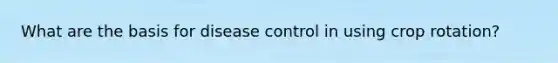 What are the basis for disease control in using crop rotation?