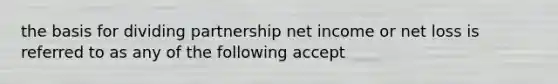 the basis for dividing partnership net income or net loss is referred to as any of the following accept