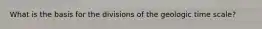 What is the basis for the divisions of the geologic time scale?