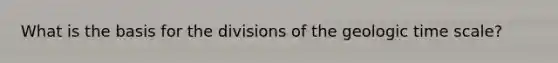 What is the basis for the divisions of the geologic time scale?