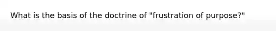 What is the basis of the doctrine of "frustration of purpose?"