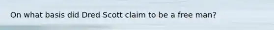 On what basis did Dred Scott claim to be a free man?