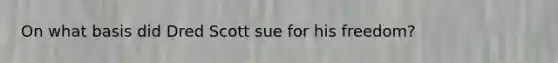 On what basis did Dred Scott sue for his freedom?