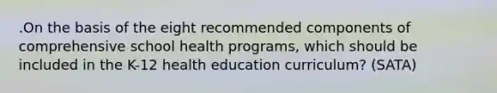 .On the basis of the eight recommended components of comprehensive school health programs, which should be included in the K-12 health education curriculum? (SATA)