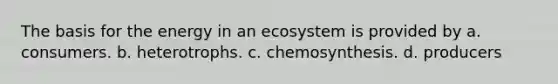 The basis for the energy in an ecosystem is provided by a. consumers. b. heterotrophs. c. chemosynthesis. d. producers