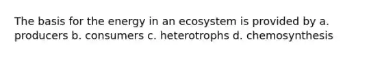 The basis for the energy in an ecosystem is provided by a. producers b. consumers c. heterotrophs d. chemosynthesis