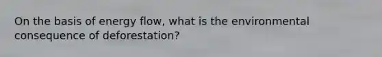 On the basis of <a href='https://www.questionai.com/knowledge/kwLSHuYdqg-energy-flow' class='anchor-knowledge'>energy flow</a>, what is the environmental consequence of deforestation?