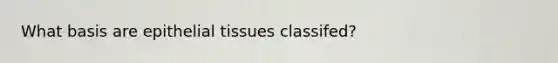 What basis are <a href='https://www.questionai.com/knowledge/k7dms5lrVY-epithelial-tissue' class='anchor-knowledge'>epithelial tissue</a>s classifed?