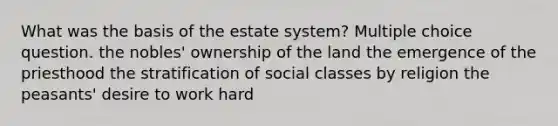 What was the basis of the estate system? Multiple choice question. the nobles' ownership of the land the emergence of the priesthood the stratification of social classes by religion the peasants' desire to work hard