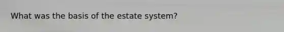 What was the basis of the estate system?