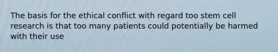 The basis for the ethical conflict with regard too stem cell research is that too many patients could potentially be harmed with their use