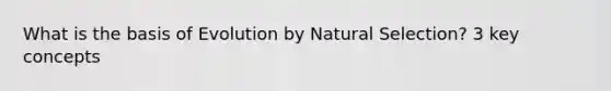 What is the basis of Evolution by Natural Selection? 3 key concepts