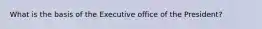 What is the basis of the Executive office of the President?